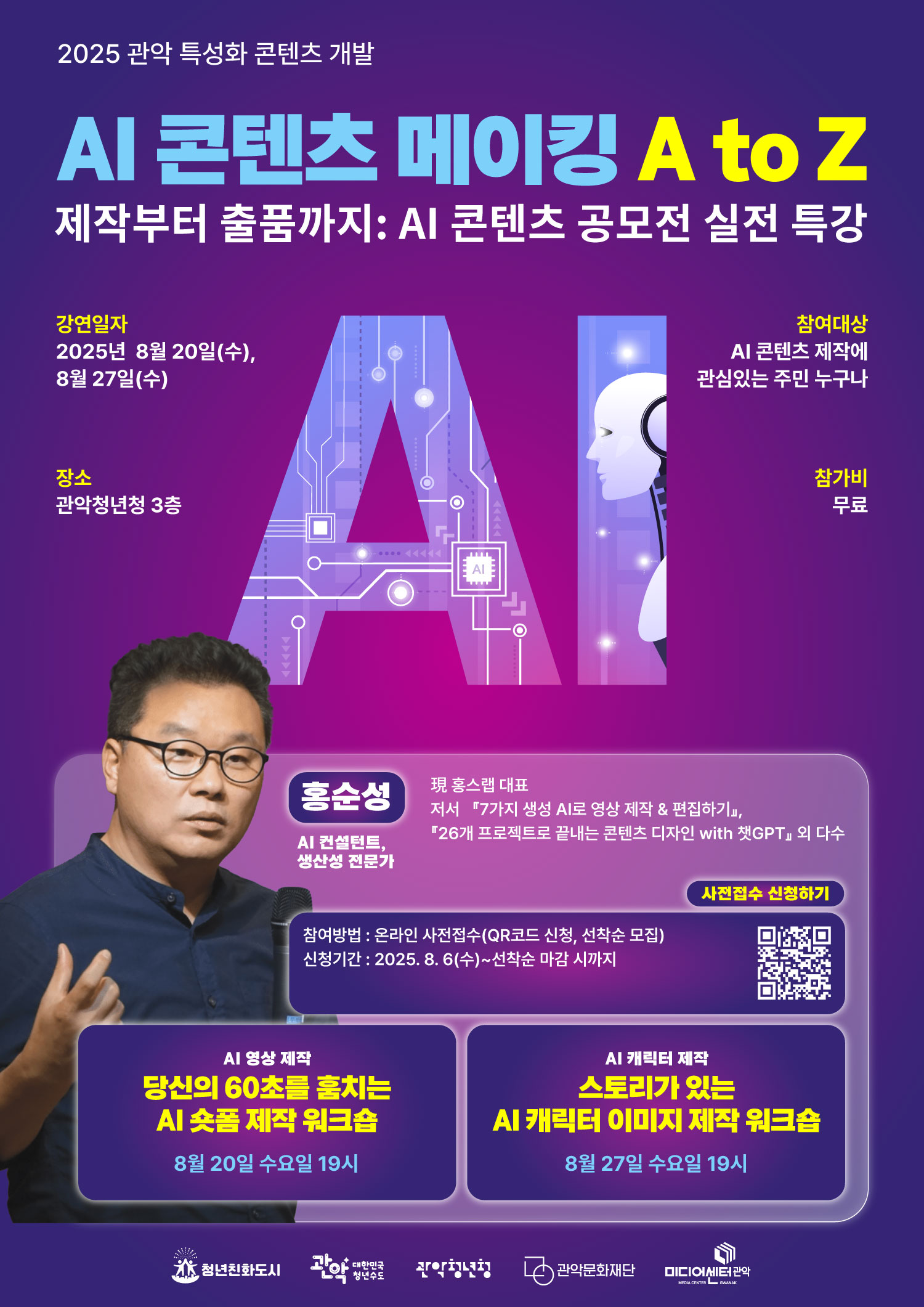 2025 관악 특성화 콘텐츠 개발 AI 콘텐츠 메이킹 A to Z 제작부터 출품까지: AI 콘텐츠 공모전 실전 특강 강연일자 : 2025년 8월 20일(수), 8월 27일(수) 장소 : 관악청년청 3층 참여대상 : AI 콘텐츠 제작에 관심있는 주민 누구나 참가비 : 무료 홍순성 AI 컨설틴트, 생산성 전문가 現 홍스랩 대표 저서 『7가지 생성 AI로 영상 체작 & 편집하기』, 「26개 프로젝트로 끝내는 콘텐츠 디자인 with 챗GPT』 외 다수 사전접수 신청하기 참여방법 : 온라인 사전접수(QR코드 신청, 선착순 모집) 신청기간 : 2025. 8. 6(수)~선착순 마감 시까지 AI 영상 제작-신의 60초를 훔치는 AI 숏폼 제작 워크숍 : 8월 20일 수요일 19시 AI 캐릭터 제작-스토리가 있는 AI 캐릭터 이미지 제작 워크숍 : 8월 27일 수요일 19시 청년한화도시 관악문화재단 관악청년청 미디어센터관악